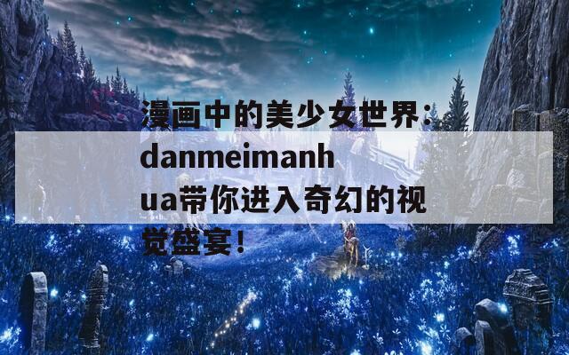 漫画中的美少女世界：danmeimanhua带你进入奇幻的视觉盛宴！