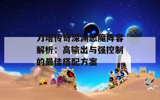 刀塔传奇深渊恶魔阵容解析：高输出与强控制的最佳搭配方案