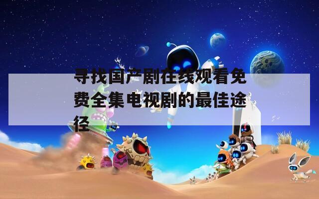 寻找国产剧在线观看免费全集电视剧的最佳途径