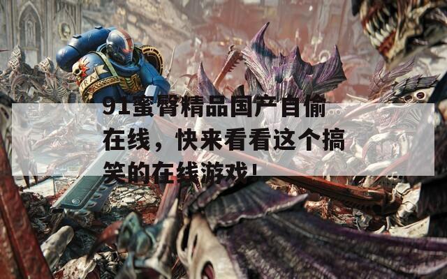 91蜜臀精品国产自偷在线，快来看看这个搞笑的在线游戏！  第1张