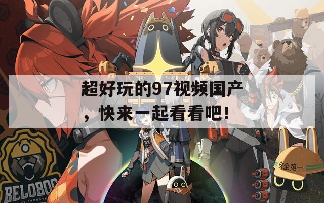 超好玩的97视频国产，快来一起看看吧！