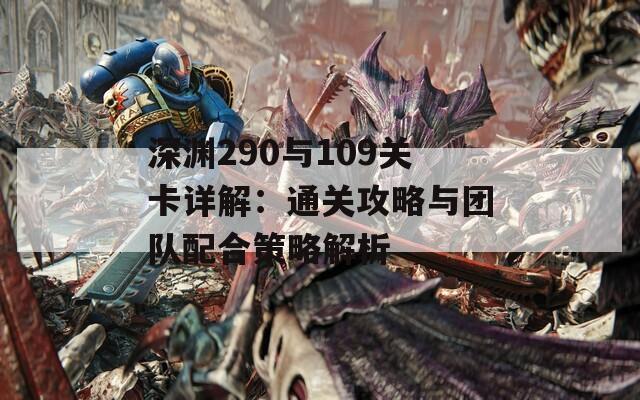 深渊290与109关卡详解：通关攻略与团队配合策略解析
