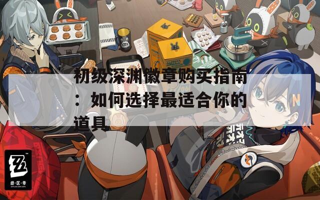 初级深渊徽章购买指南：如何选择最适合你的道具