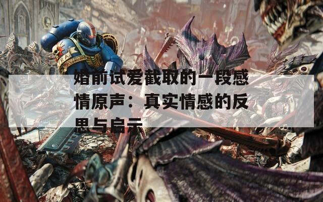 婚前试爱截取的一段感情原声：真实情感的反思与启示