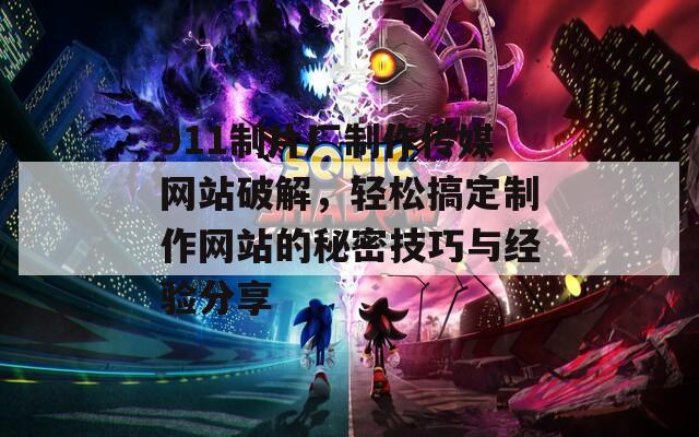 911制片厂制作传媒网站破解，轻松搞定制作网站的秘密技巧与经验分享