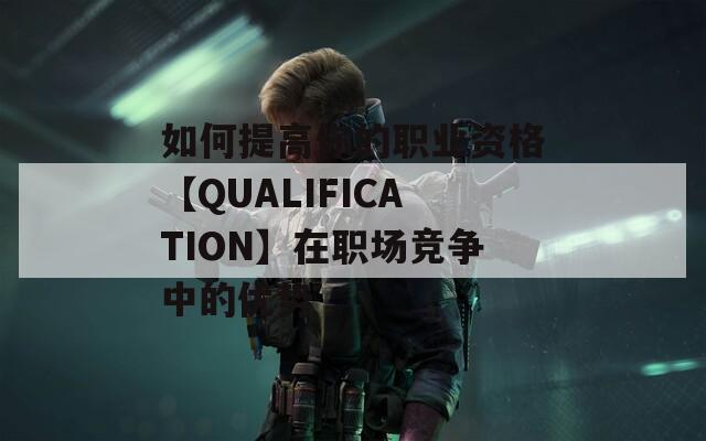 如何提高你的职业资格【QUALIFICATION】在职场竞争中的优势  第1张