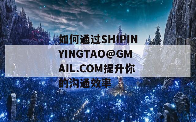 如何通过SHIPINYINGTAO@GMAIL.COM提升你的沟通效率