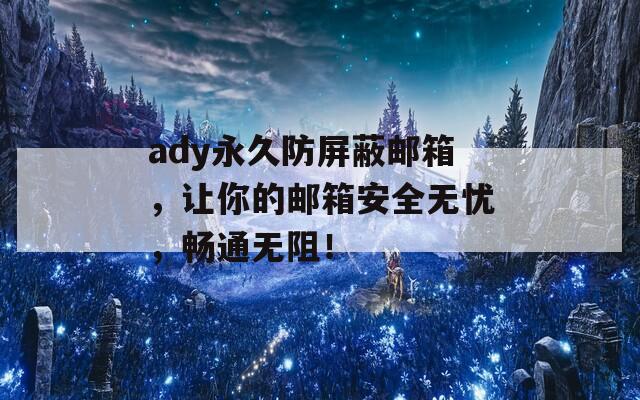 ady永久防屏蔽邮箱，让你的邮箱安全无忧，畅通无阻！