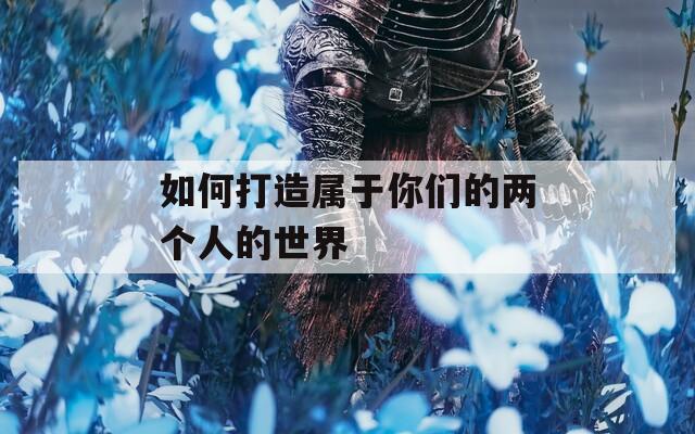 如何打造属于你们的两个人的世界