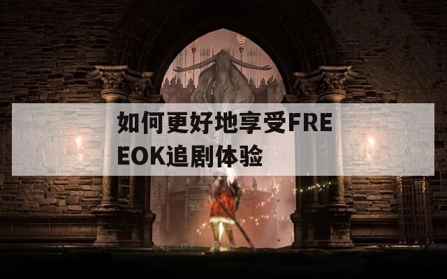 如何更好地享受FREEOK追剧体验