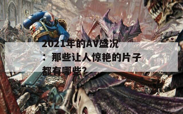2021年的AV盛况：那些让人惊艳的片子都有哪些？