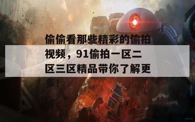 偷偷看那些精彩的偷拍视频，91偷拍一区二区三区精品带你了解更多！