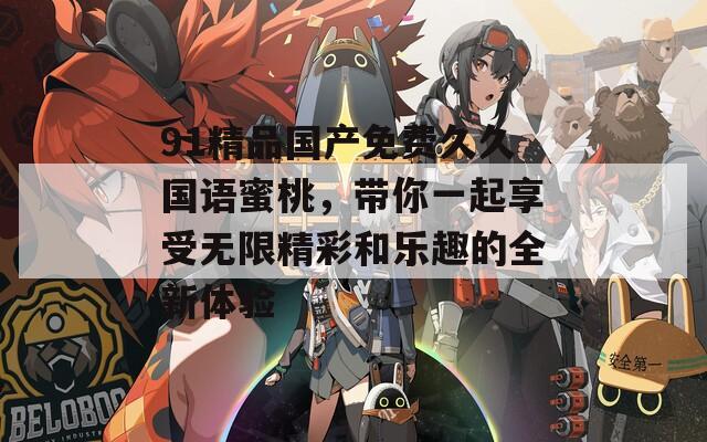 91精品国产免费久久国语蜜桃，带你一起享受无限精彩和乐趣的全新体验