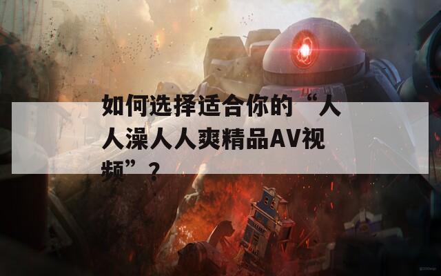 如何选择适合你的“人人澡人人爽精品AV视频”？