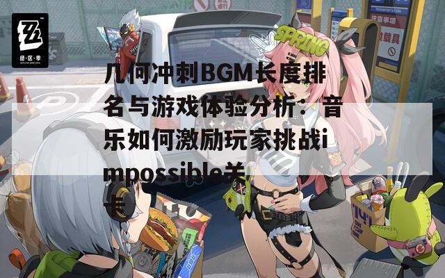 几何冲刺BGM长度排名与游戏体验分析：音乐如何激励玩家挑战impossible关卡