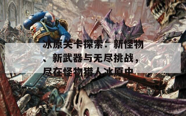 冰原关卡探索：新怪物、新武器与无尽挑战，尽在怪物猎人冰原中
