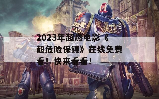 2023年超燃电影《超危险保镖》在线免费看！快来看看！
