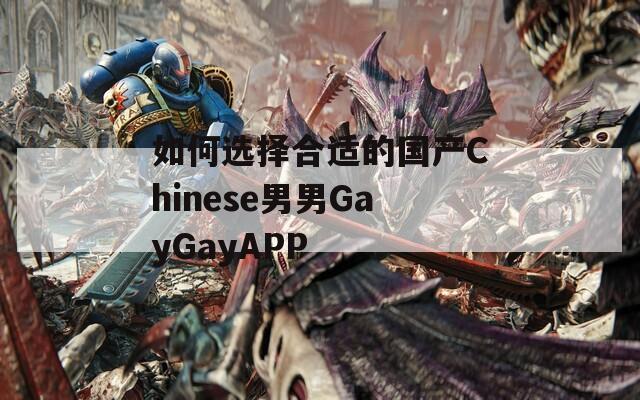 如何选择合适的国产Chinese男男GayGayAPP  第1张