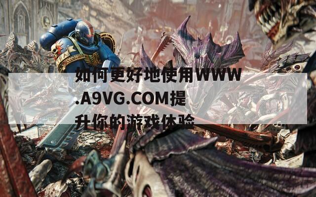 如何更好地使用WWW.A9VG.COM提升你的游戏体验