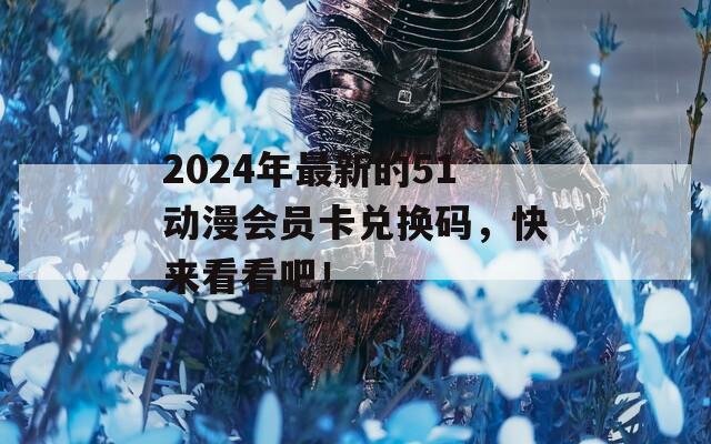 2024年最新的51动漫会员卡兑换码，快来看看吧！