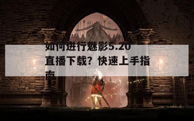 如何进行魅影5.20直播下载？快速上手指南  第1张