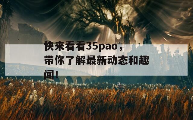 快来看看35pao，带你了解最新动态和趣闻！