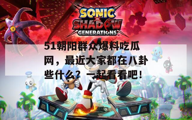 51朝阳群众爆料吃瓜网，最近大家都在八卦些什么？一起看看吧！  第1张