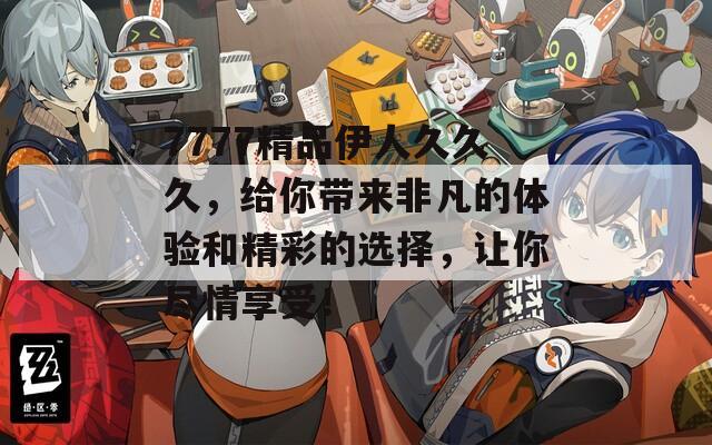 7777精品伊人久久久，给你带来非凡的体验和精彩的选择，让你尽情享受！