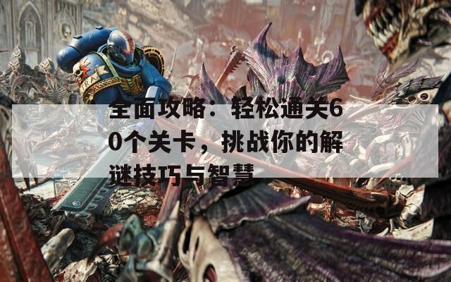 全面攻略：轻松通关60个关卡，挑战你的解谜技巧与智慧