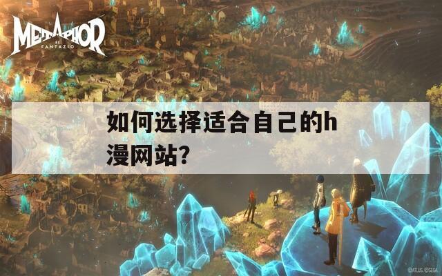 如何选择适合自己的h漫网站？
