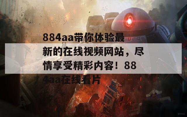 884aa带你体验最新的在线视频网站，尽情享受精彩内容！884aa在线看片  第1张