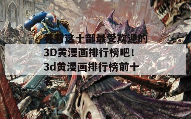 看看这十部最受欢迎的3D黄漫画排行榜吧！3d黄漫画排行榜前十名