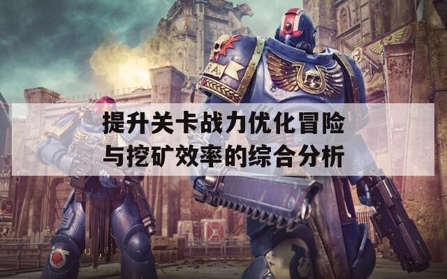 提升关卡战力优化冒险与挖矿效率的综合分析