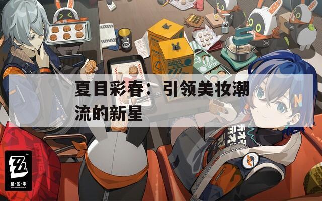 夏目彩春：引领美妆潮流的新星  第1张