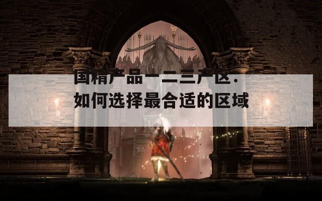 国精产品一二三产区：如何选择最合适的区域_