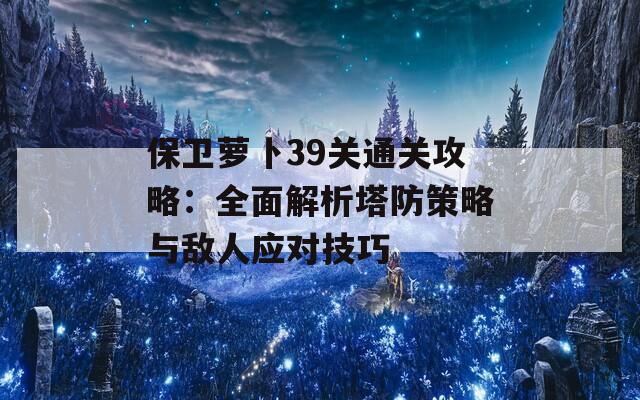 保卫萝卜39关通关攻略：全面解析塔防策略与敌人应对技巧  第1张
