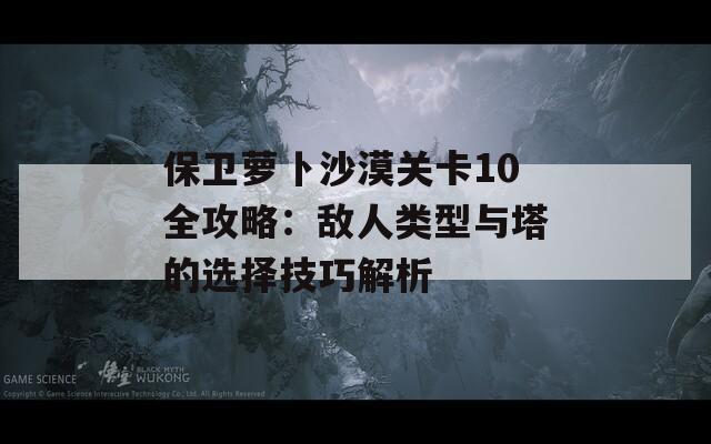 保卫萝卜沙漠关卡10全攻略：敌人类型与塔的选择技巧解析  第1张