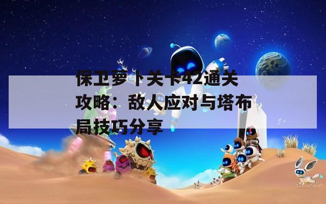 保卫萝卜关卡42通关攻略：敌人应对与塔布局技巧分享  第1张