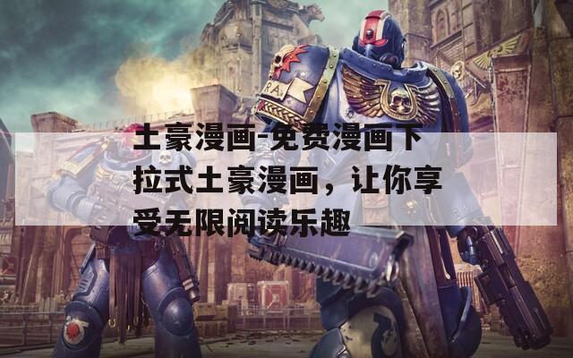 土豪漫画-免费漫画下拉式土豪漫画，让你享受无限阅读乐趣