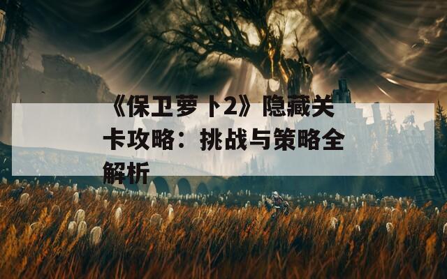 《保卫萝卜2》隐藏关卡攻略：挑战与策略全解析