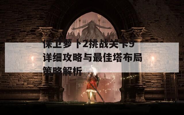 保卫萝卜2挑战关卡9详细攻略与最佳塔布局策略解析
