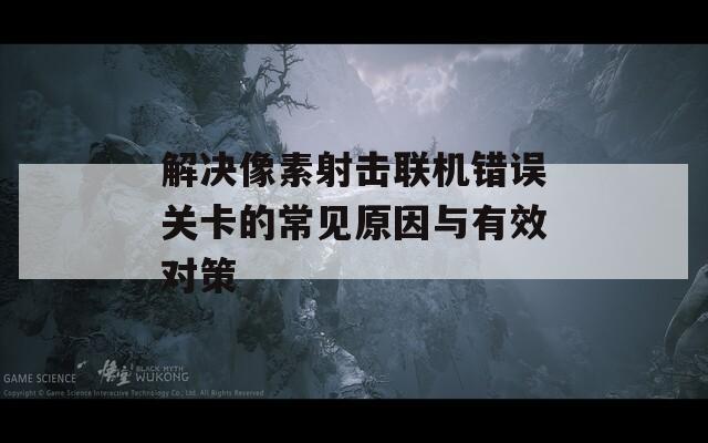 解决像素射击联机错误关卡的常见原因与有效对策