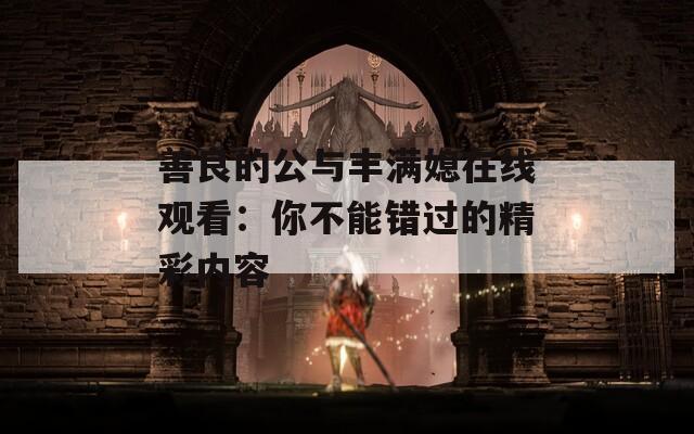 善良的公与丰满媳在线观看：你不能错过的精彩内容