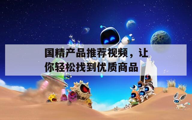 国精产品推荐视频，让你轻松找到优质商品