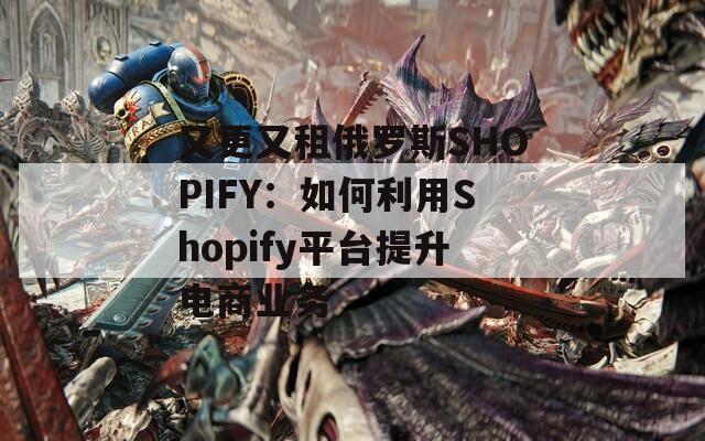 又更又租俄罗斯SHOPIFY：如何利用Shopify平台提升电商业务