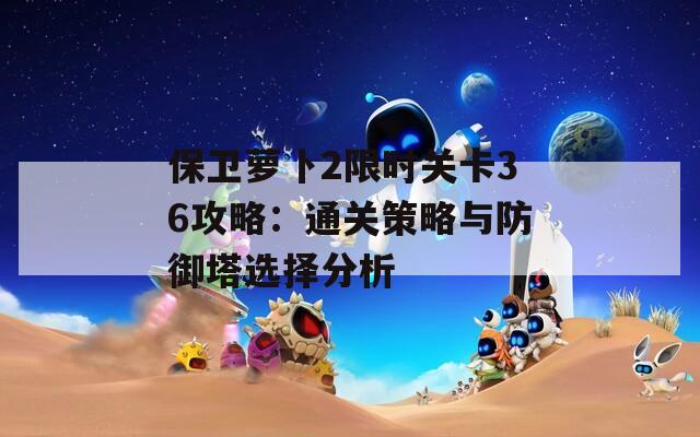 保卫萝卜2限时关卡36攻略：通关策略与防御塔选择分析
