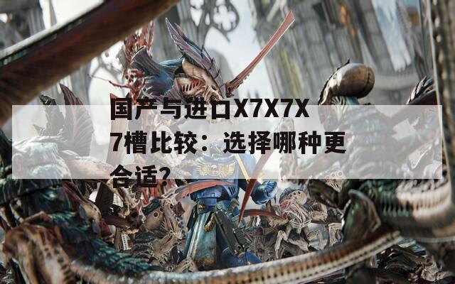 国产与进口X7X7X7槽比较：选择哪种更合适？