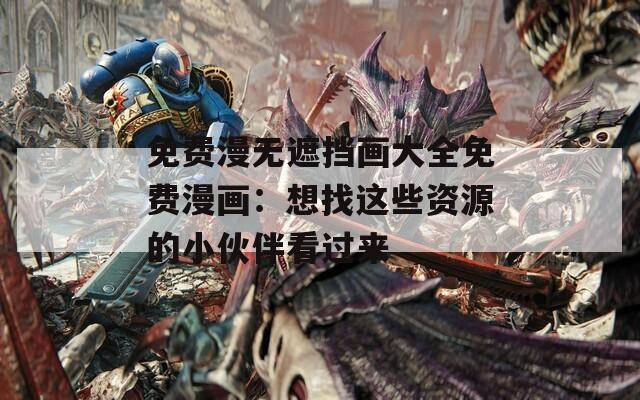 免费漫无遮挡画大全免费漫画：想找这些资源的小伙伴看过来