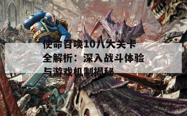 使命召唤10八大关卡全解析：深入战斗体验与游戏机制揭秘