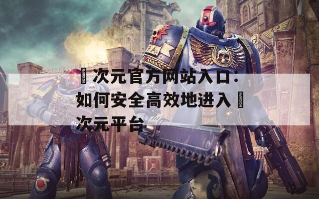 囧次元官方网站入口：如何安全高效地进入囧次元平台
